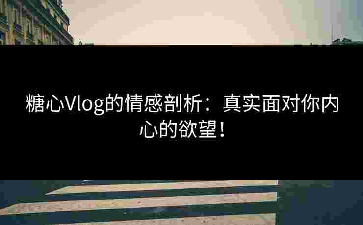 糖心Vlog的情感剖析：真实面对你内心的欲望！