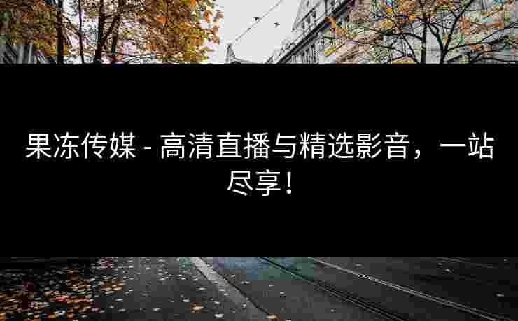 果冻传媒 - 高清直播与精选影音，一站尽享！