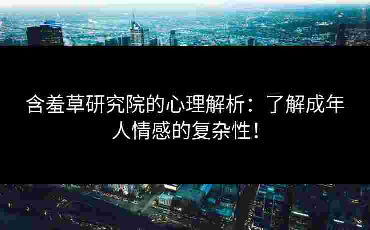 含羞草研究院的心理解析：了解成年人情感的复杂性！