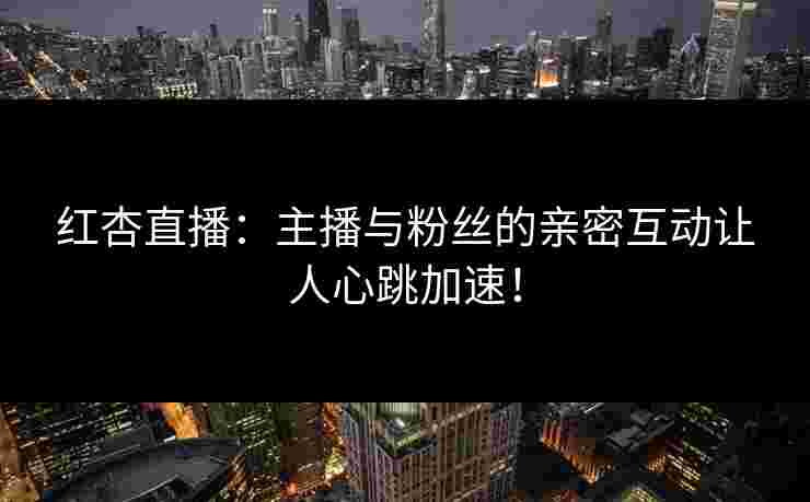 红杏直播：主播与粉丝的亲密互动让人心跳加速！