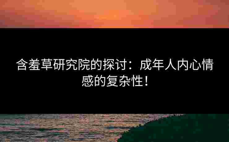 含羞草研究院的探讨：成年人内心情感的复杂性！