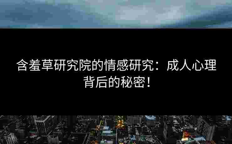 含羞草研究院的情感研究：成人心理背后的秘密！
