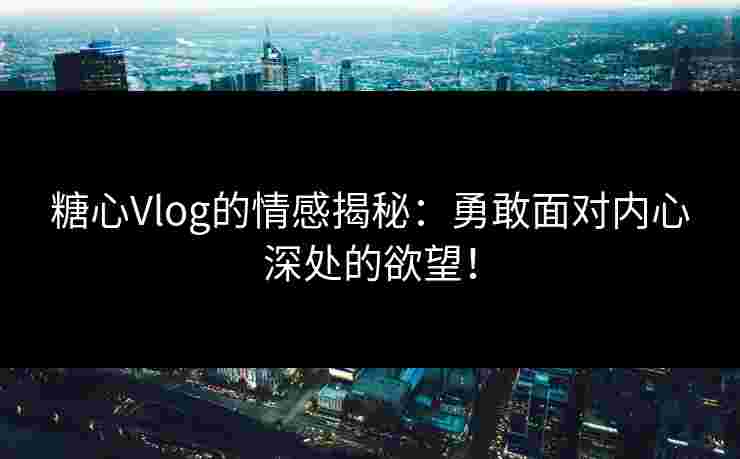 糖心Vlog的情感揭秘：勇敢面对内心深处的欲望！