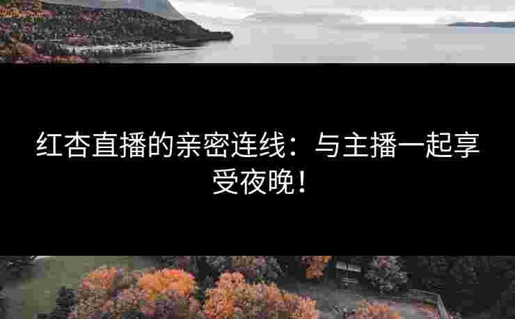 红杏直播的亲密连线：与主播一起享受夜晚！