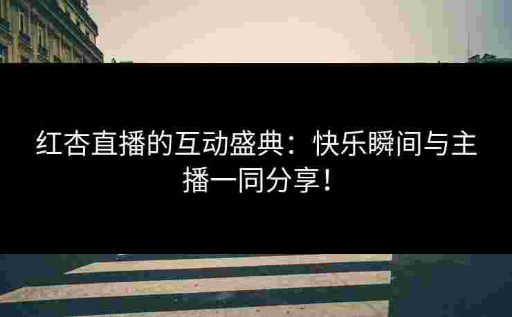 红杏直播的互动盛典：快乐瞬间与主播一同分享！