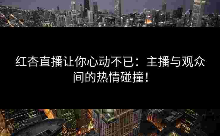 红杏直播让你心动不已：主播与观众间的热情碰撞！