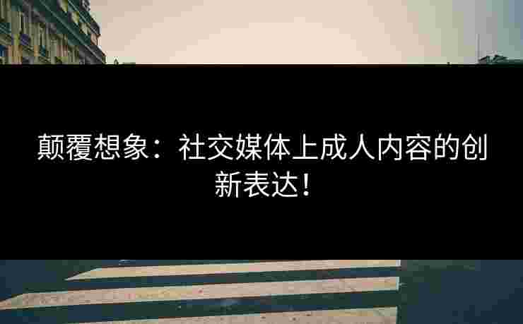颠覆想象：社交媒体上成人内容的创新表达！