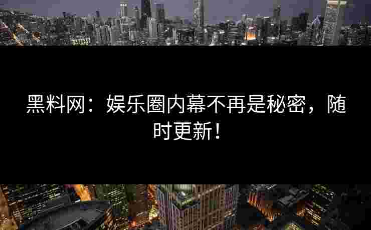 黑料网：娱乐圈内幕不再是秘密，随时更新！