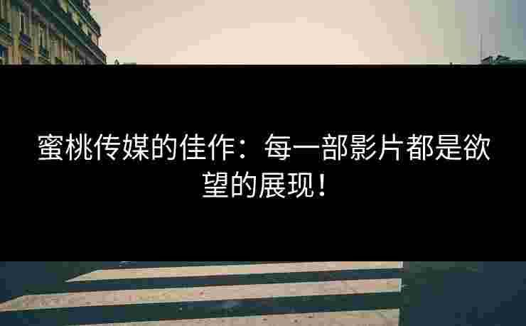 蜜桃传媒的佳作:每一部影片都是欲望的展现! 蜜桃传媒的佳作:每一部影片都是欲望的展现!