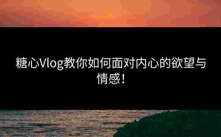 糖心Vlog教你如何面对内心的欲望与情感！