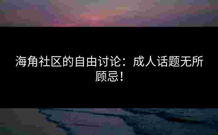 海角社区的自由讨论：成人话题无所顾忌！