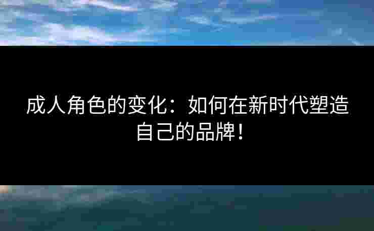 成人角色的变化：如何在新时代塑造自己的品牌！