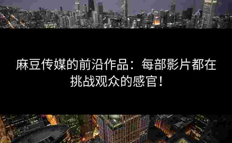 麻豆传媒的前沿作品：每部影片都在挑战观众的感官！