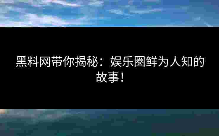 黑料网带你揭秘：娱乐圈鲜为人知的故事！