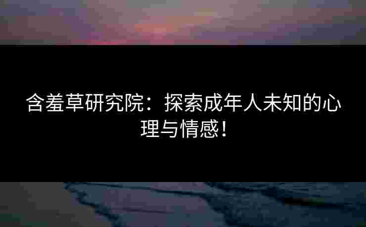 含羞草研究院：探索成年人未知的心理与情感！