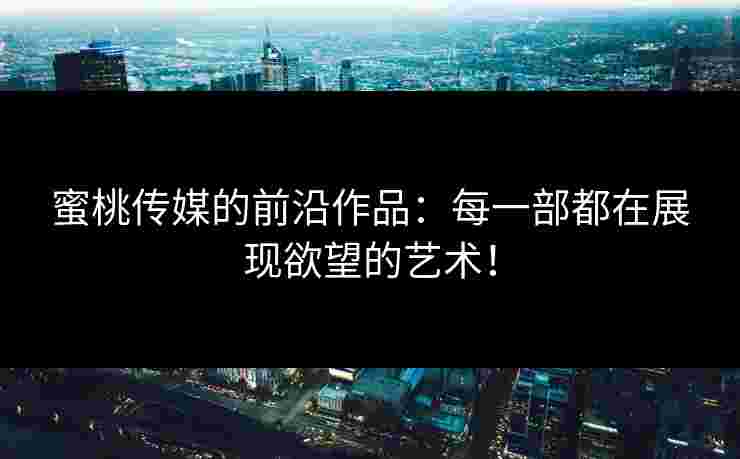 蜜桃传媒的前沿作品：每一部都在展现欲望的艺术！