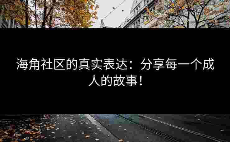 海角社区的真实表达：分享每一个成人的故事！