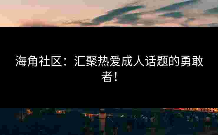 海角社区：汇聚热爱成人话题的勇敢者！